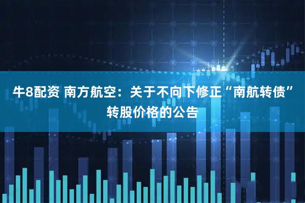牛8配资 南方航空：关于不向下修正“南航转债”转股价格的公告