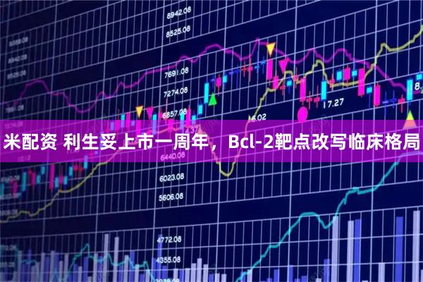 米配资 利生妥上市一周年，Bcl-2靶点改写临床格局