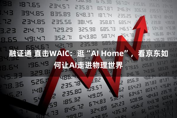 融证通 直击WAIC：逛“AI Home”，看京东如何让AI走进物理世界
