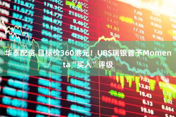华泰配资 目标价360港元!UBS瑞银首予Momenta“买入”评级