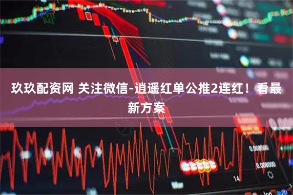 玖玖配资网 关注微信-逍遥红单公推2连红！看最新方案