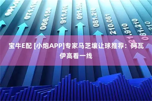 宝牛E配 [小炮APP]专家马芝壤让球推荐：阿瓦伊高看一线