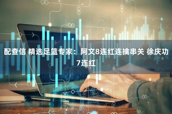 配查信 精选足篮专家：阿文8连红连擒串关 徐庆功7连红