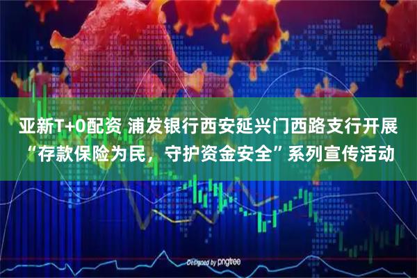 亚新T+0配资 浦发银行西安延兴门西路支行开展“存款保险为民,守护资金安全”系列宣传活动
