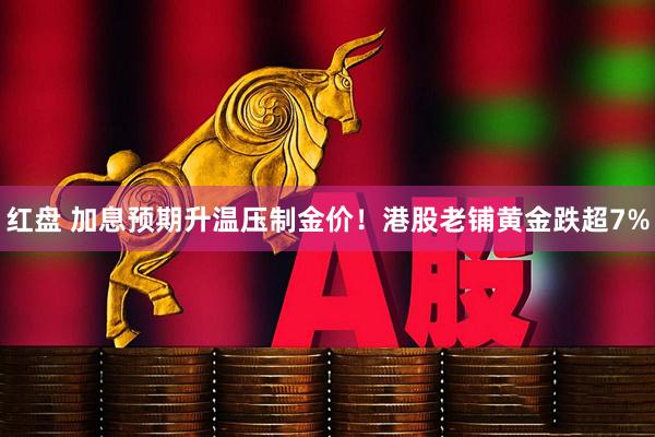 红盘 加息预期升温压制金价！港股老铺黄金跌超7%