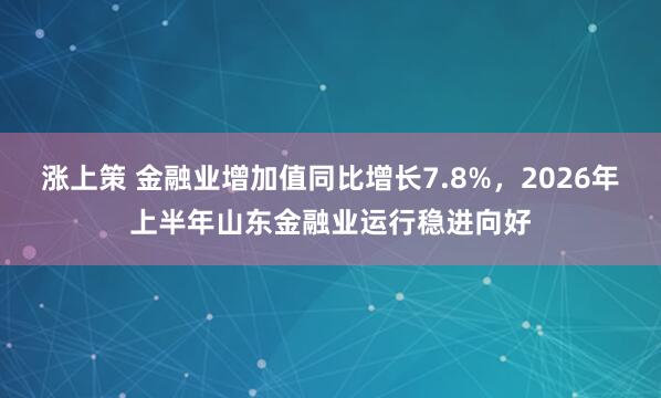 涨上策 金融业增加值同比增长7.8%，2026年上半年山东金融业运行稳进向好